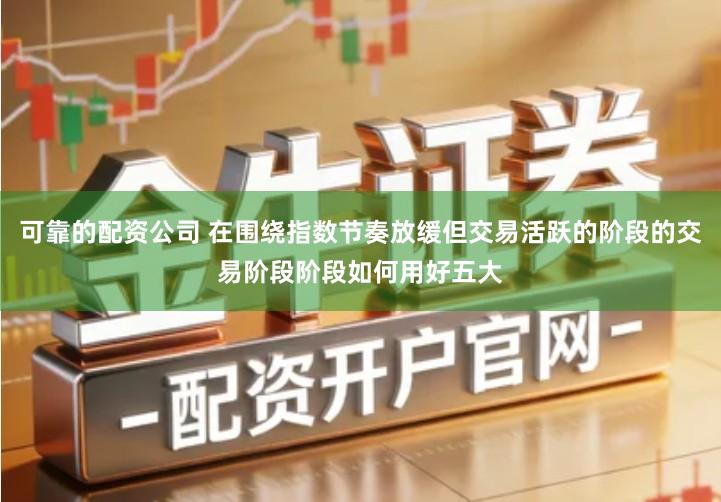 可靠的配资公司 在围绕指数节奏放缓但交易活跃的阶段的交易阶段阶段如何用好五大