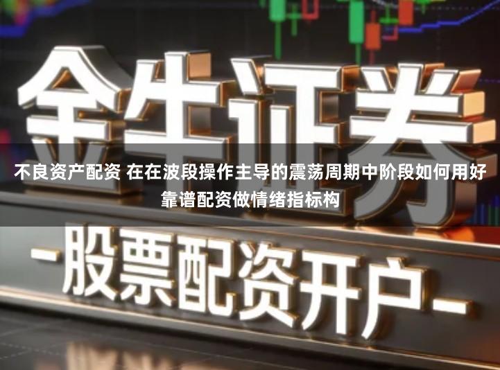 不良资产配资 在在波段操作主导的震荡周期中阶段如何用好靠谱配资做情绪指标构