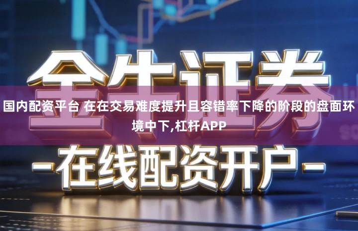 国内配资平台 在在交易难度提升且容错率下降的阶段的盘面环境中下,杠杆APP