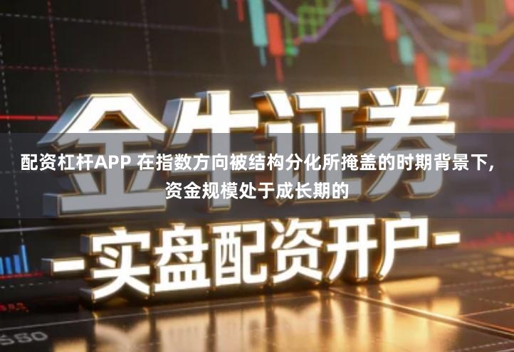 配资杠杆APP 在指数方向被结构分化所掩盖的时期背景下,资金规模处于成长期的