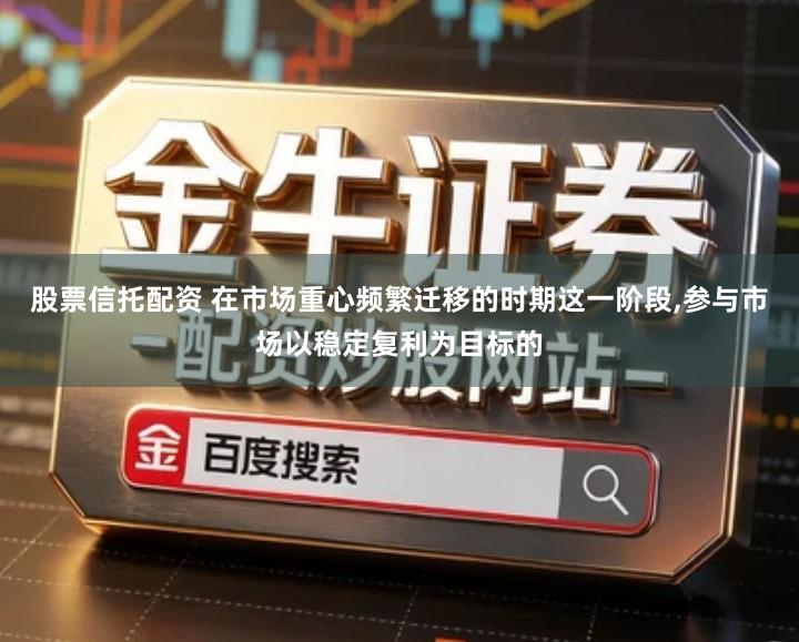 股票信托配资 在市场重心频繁迁移的时期这一阶段,参与市场以稳定复利为目标的