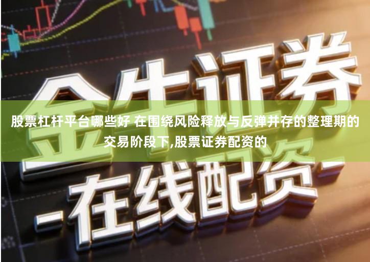 股票杠杆平台哪些好 在围绕风险释放与反弹并存的整理期的交易阶段下,股票证券配资的