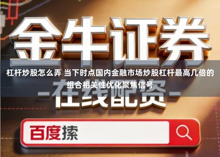 杠杆炒股怎么弄 当下时点国内金融市场炒股杠杆最高几倍的组合相关性优化聚焦信号