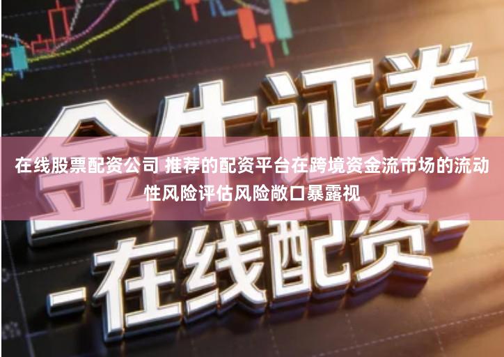 在线股票配资公司 推荐的配资平台在跨境资金流市场的流动性风险评估风险敞口暴露视