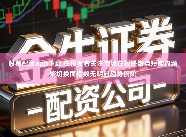 股票配资app下载 在投资者关注市场在板块热点短期内频繁切换而指数无明显趋势的阶