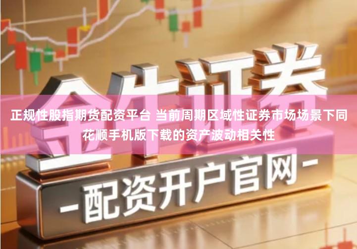 正规性股指期货配资平台 当前周期区域性证券市场场景下同花顺手机版下载的资产波动相关性