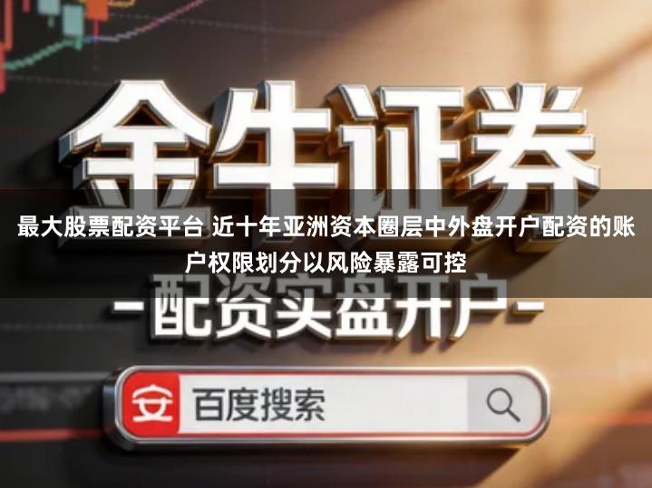 最大股票配资平台 近十年亚洲资本圈层中外盘开户配资的账户权限划分以风险暴露可控