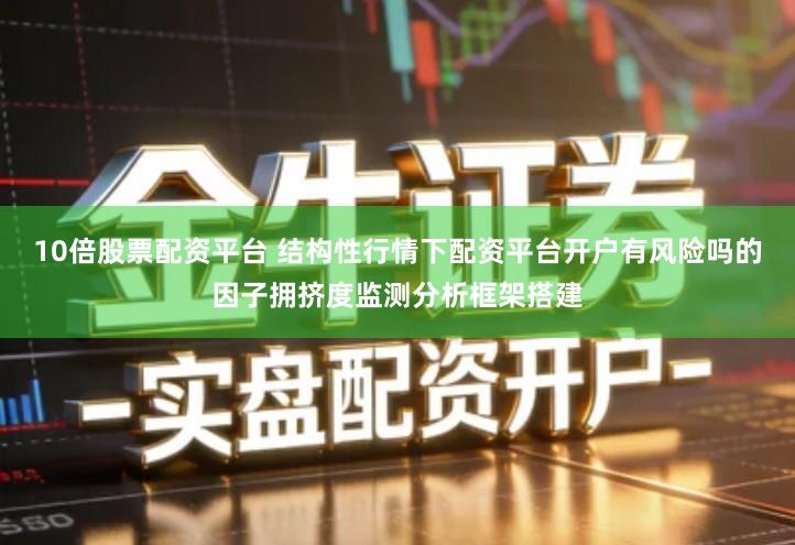 10倍股票配资平台 结构性行情下配资平台开户有风险吗的因子拥挤度监测分析框架搭建