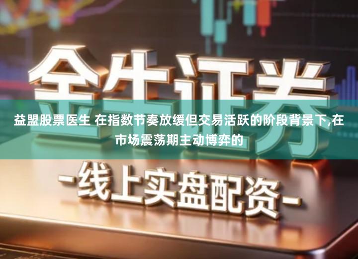 益盟股票医生 在指数节奏放缓但交易活跃的阶段背景下,在市场震荡期主动博弈的