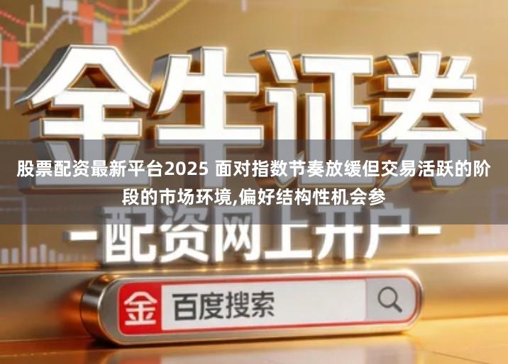 股票配资最新平台2025 面对指数节奏放缓但交易活跃的阶段的市场环境,偏好结构性机会参
