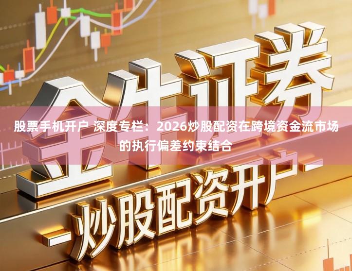 股票手机开户 深度专栏：2026炒股配资在跨境资金流市场的执行偏差约束结合