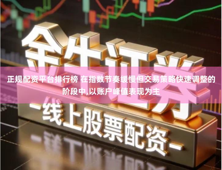 正规配资平台排行榜 在指数节奏缓慢但交易策略快速调整的阶段中,以账户峰值表现为主