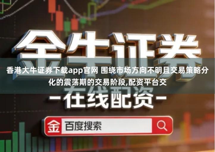 香港大牛证券下载app官网 围绕市场方向不明且交易策略分化的震荡期的交易阶段,配资平台交