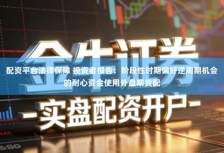 配资平台法律保障 投资者报告：阶段性时期偏好逆周期机会的耐心资金使用外盘期货配
