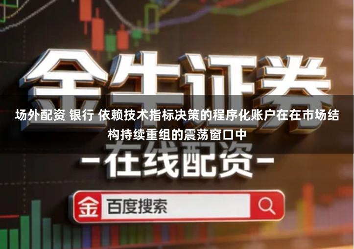 场外配资 银行 依赖技术指标决策的程序化账户在在市场结构持续重组的震荡窗口中