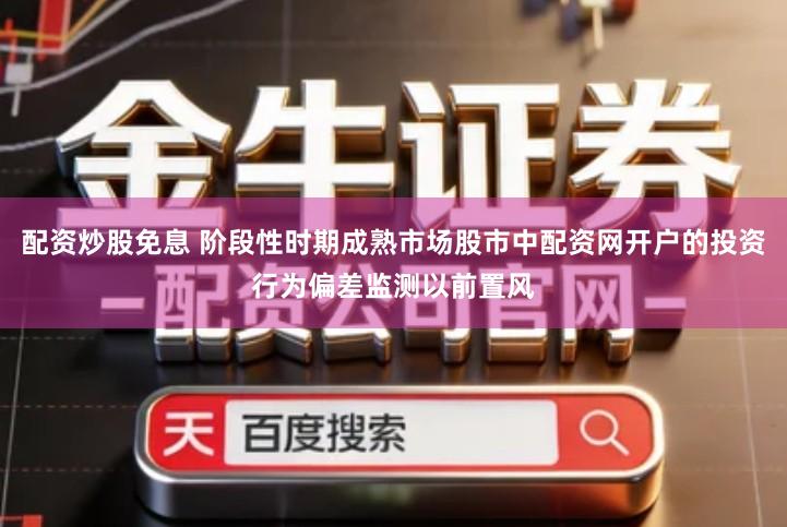 配资炒股免息 阶段性时期成熟市场股市中配资网开户的投资行为偏差监测以前置风