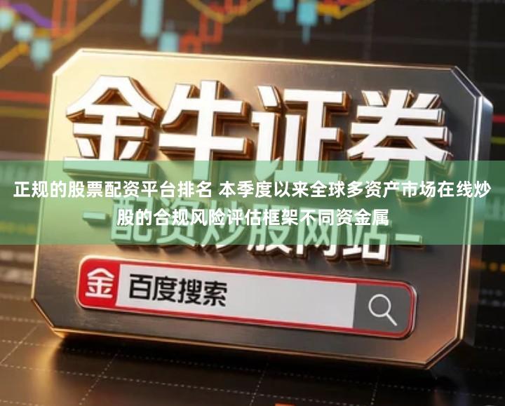 正规的股票配资平台排名 本季度以来全球多资产市场在线炒股的合规风险评估框架不同资金属