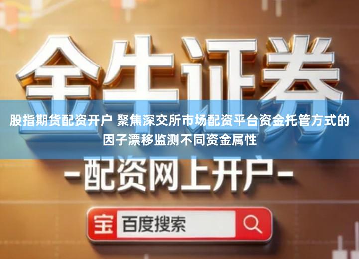 股指期货配资开户 聚焦深交所市场配资平台资金托管方式的因子漂移监测不同资金属性