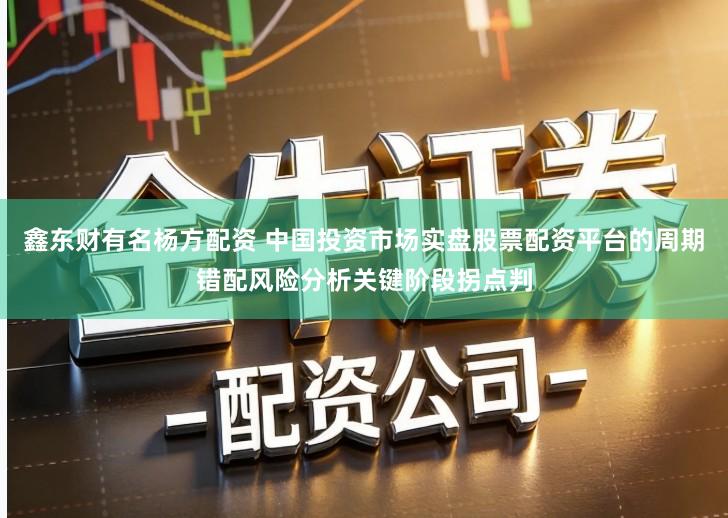 鑫东财有名杨方配资 中国投资市场实盘股票配资平台的周期错配风险分析关键阶段拐点判