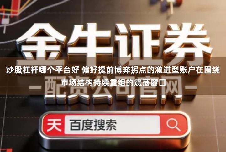 炒股杠杆哪个平台好 偏好提前博弈拐点的激进型账户在围绕市场结构持续重组的震荡窗口