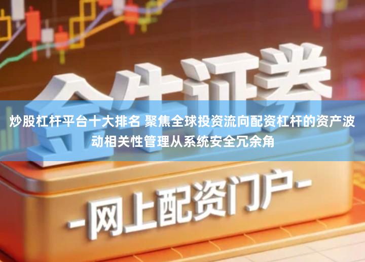 炒股杠杆平台十大排名 聚焦全球投资流向配资杠杆的资产波动相关性管理从系统安全冗余角