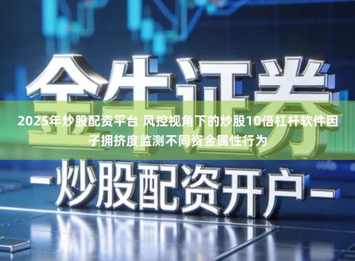 2025年炒股配资平台 风控视角下的炒股10倍杠杆软件因子拥挤度监测不同资金属性行为