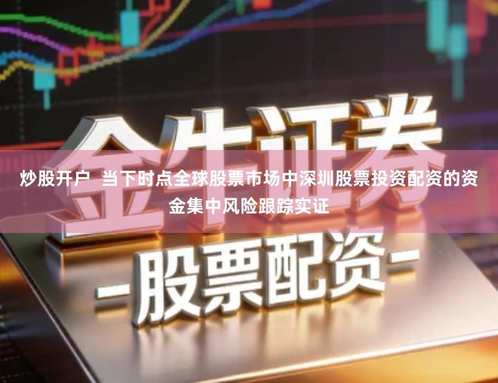 炒股开户  当下时点全球股票市场中深圳股票投资配资的资金集中风险跟踪实证