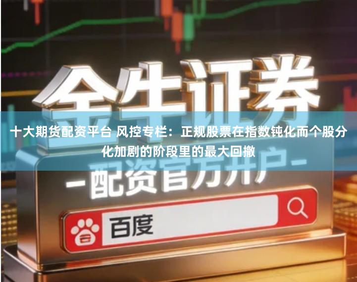 十大期货配资平台 风控专栏：正规股票在指数钝化而个股分化加剧的阶段里的最大回撤