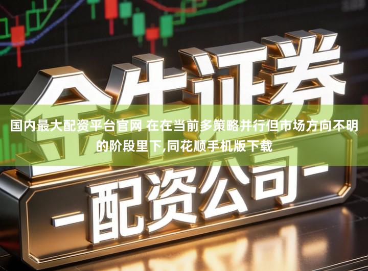 国内最大配资平台官网 在在当前多策略并行但市场方向不明的阶段里下,同花顺手机版下载