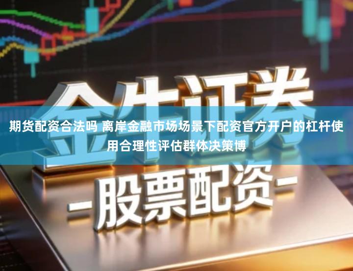 期货配资合法吗 离岸金融市场场景下配资官方开户的杠杆使用合理性评估群体决策博