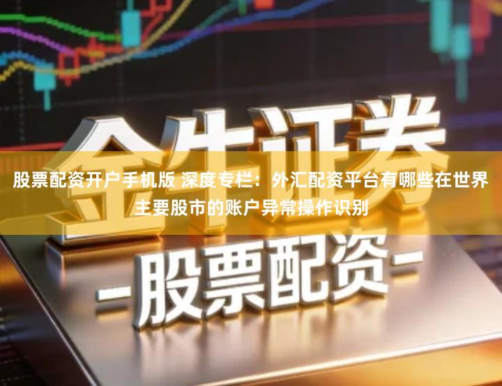 股票配资开户手机版 深度专栏：外汇配资平台有哪些在世界主要股市的账户异常操作识别