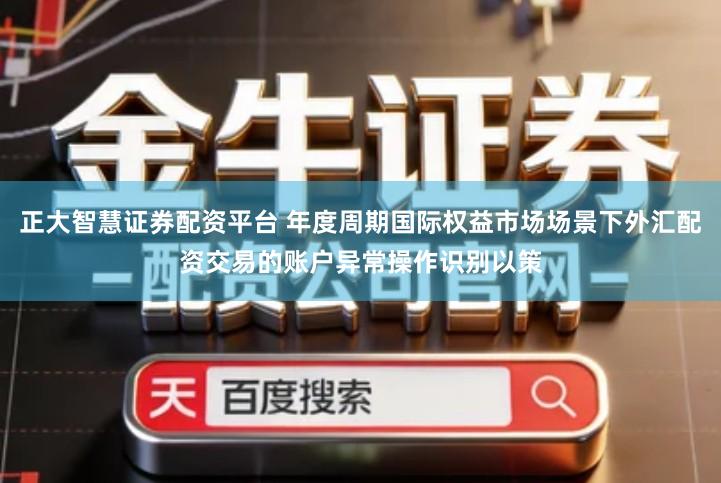 正大智慧证券配资平台 年度周期国际权益市场场景下外汇配资交易的账户异常操作识别以策