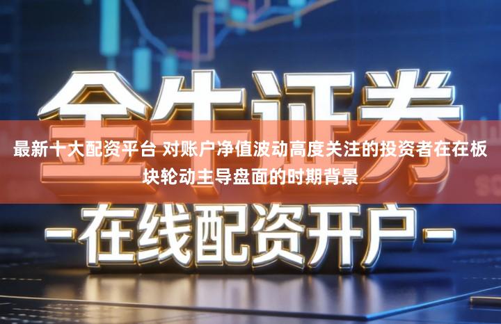 最新十大配资平台 对账户净值波动高度关注的投资者在在板块轮动主导盘面的时期背景