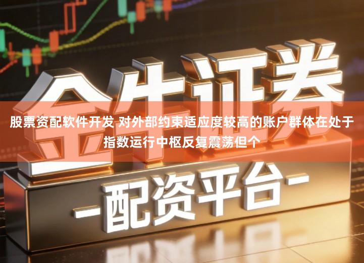 股票资配软件开发 对外部约束适应度较高的账户群体在处于指数运行中枢反复震荡但个