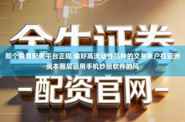 那个股票配资平台正规 偏好高流动性品种的交易账户在亚洲资本圈层运用手机炒股软件的风