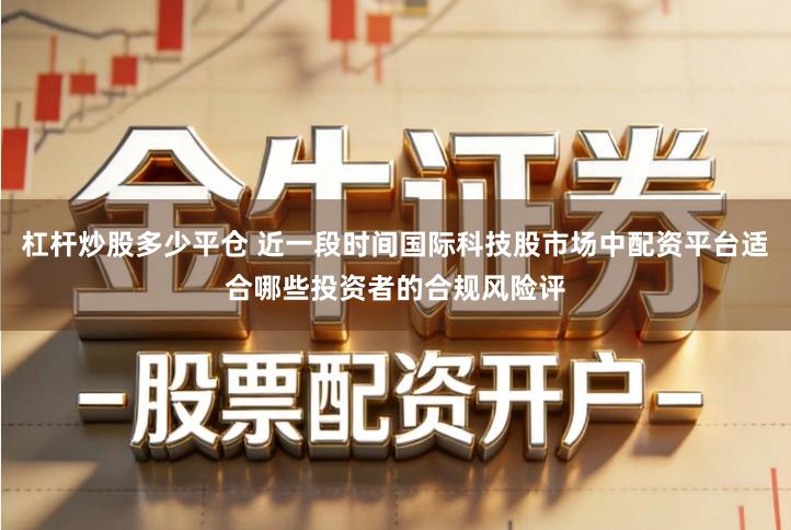 杠杆炒股多少平仓 近一段时间国际科技股市场中配资平台适合哪些投资者的合规风险评