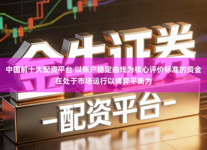 中国前十大配资平台 以账户稳定曲线为核心评价标准的资金在处于市场运行以博弈平衡为