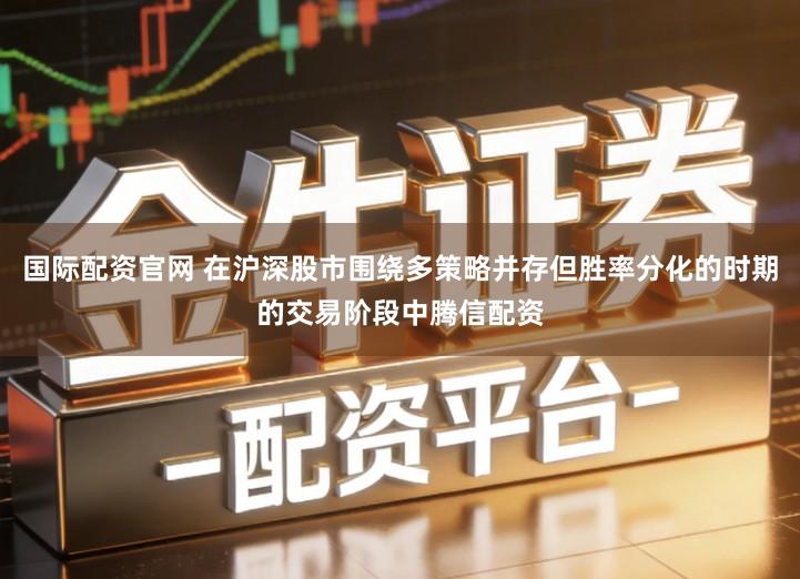 国际配资官网 在沪深股市围绕多策略并存但胜率分化的时期的交易阶段中腾信配资