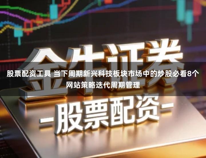 股票配资工具 当下周期新兴科技板块市场中的炒股必看8个网站策略迭代周期管理