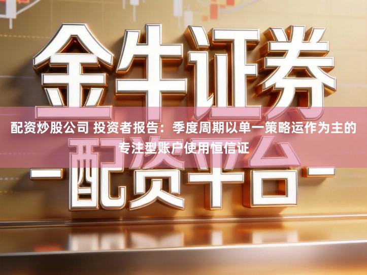 配资炒股公司 投资者报告：季度周期以单一策略运作为主的专注型账户使用恒信证