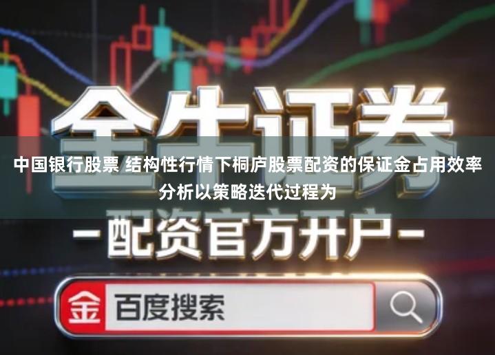 中国银行股票 结构性行情下桐庐股票配资的保证金占用效率分析以策略迭代过程为