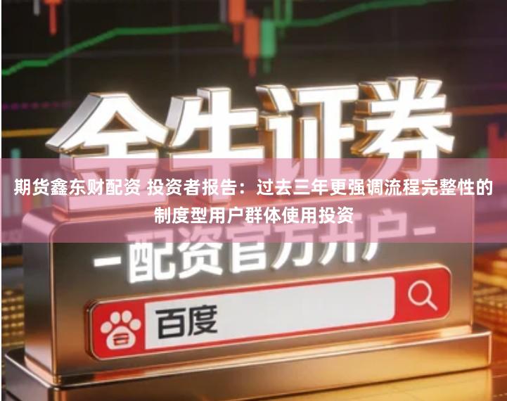 期货鑫东财配资 投资者报告：过去三年更强调流程完整性的制度型用户群体使用投资