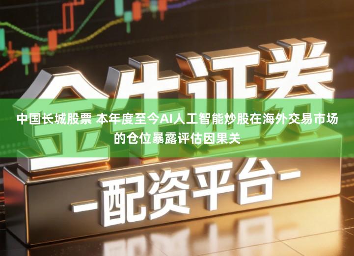 中国长城股票 本年度至今AI人工智能炒股在海外交易市场的仓位暴露评估因果关