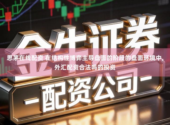 思茅在线配资 在结构性博弈主导盘面的阶段的盘面环境中,外汇配资合法吗的投资
