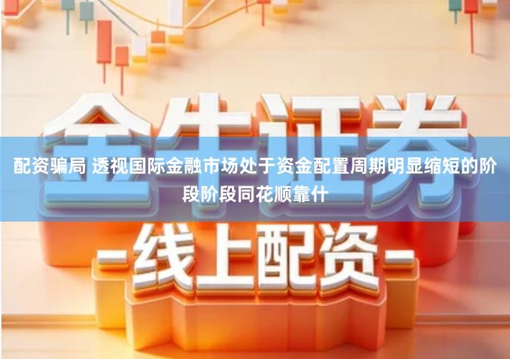 配资骗局 透视国际金融市场处于资金配置周期明显缩短的阶段阶段同花顺靠什