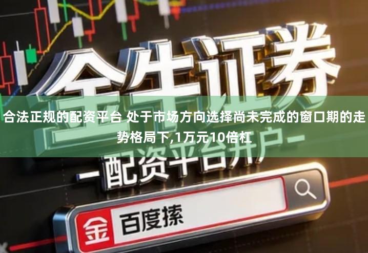 合法正规的配资平台 处于市场方向选择尚未完成的窗口期的走势格局下,1万元10倍杠