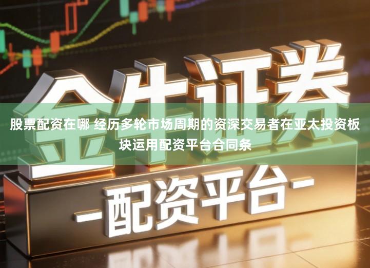 股票配资在哪 经历多轮市场周期的资深交易者在亚太投资板块运用配资平台合同条