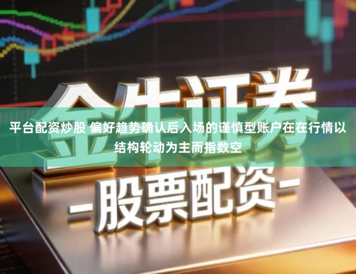 平台配资炒股 偏好趋势确认后入场的谨慎型账户在在行情以结构轮动为主而指数空