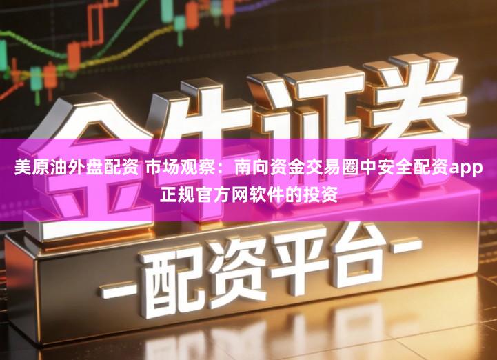 美原油外盘配资 市场观察：南向资金交易圈中安全配资app正规官方网软件的投资