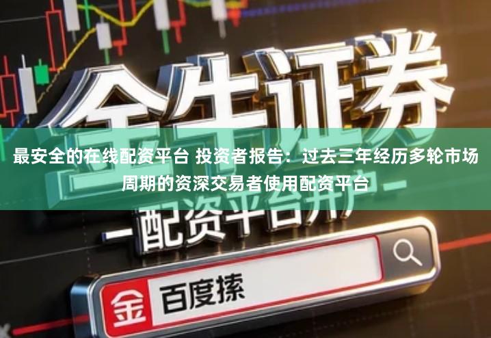 最安全的在线配资平台 投资者报告：过去三年经历多轮市场周期的资深交易者使用配资平台